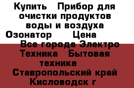 Купить : Прибор для очистки продуктов,воды и воздуха.Озонатор    › Цена ­ 25 500 - Все города Электро-Техника » Бытовая техника   . Ставропольский край,Кисловодск г.